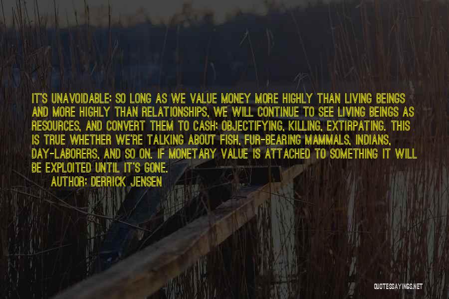 Derrick Jensen Quotes: It's Unavoidable: So Long As We Value Money More Highly Than Living Beings And More Highly Than Relationships, We Will