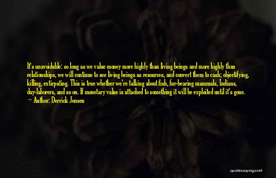 Derrick Jensen Quotes: It's Unavoidable: So Long As We Value Money More Highly Than Living Beings And More Highly Than Relationships, We Will