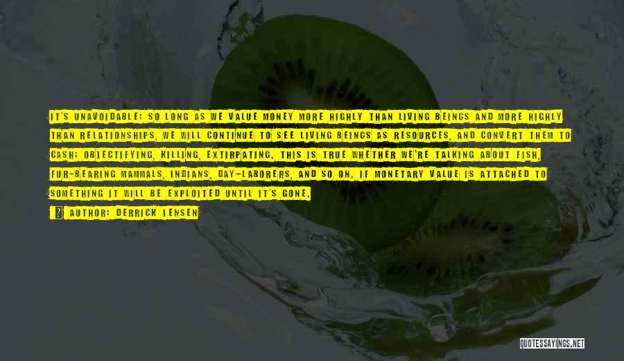 Derrick Jensen Quotes: It's Unavoidable: So Long As We Value Money More Highly Than Living Beings And More Highly Than Relationships, We Will