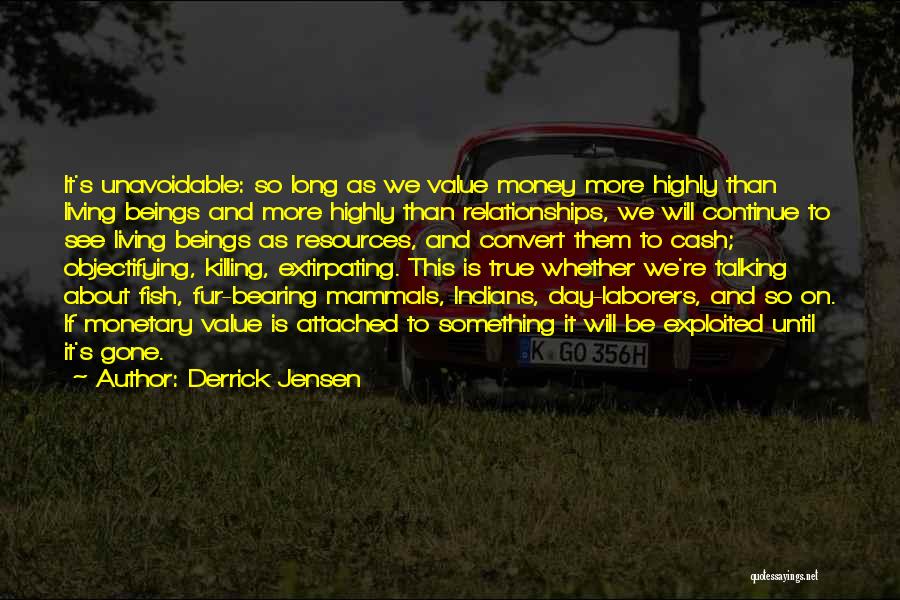 Derrick Jensen Quotes: It's Unavoidable: So Long As We Value Money More Highly Than Living Beings And More Highly Than Relationships, We Will