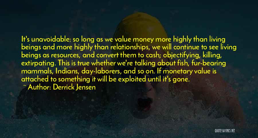 Derrick Jensen Quotes: It's Unavoidable: So Long As We Value Money More Highly Than Living Beings And More Highly Than Relationships, We Will