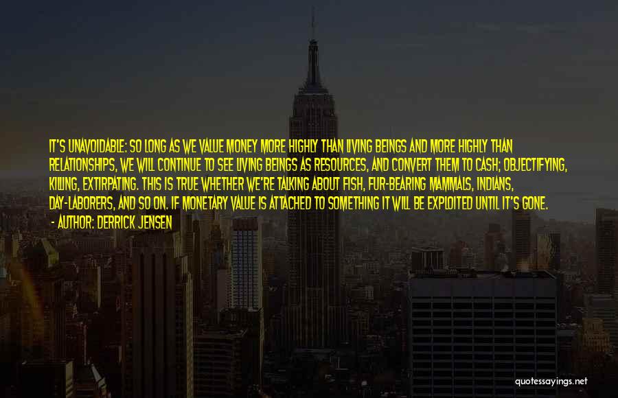 Derrick Jensen Quotes: It's Unavoidable: So Long As We Value Money More Highly Than Living Beings And More Highly Than Relationships, We Will