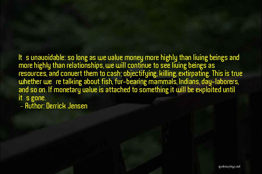 Derrick Jensen Quotes: It's Unavoidable: So Long As We Value Money More Highly Than Living Beings And More Highly Than Relationships, We Will