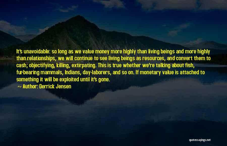 Derrick Jensen Quotes: It's Unavoidable: So Long As We Value Money More Highly Than Living Beings And More Highly Than Relationships, We Will
