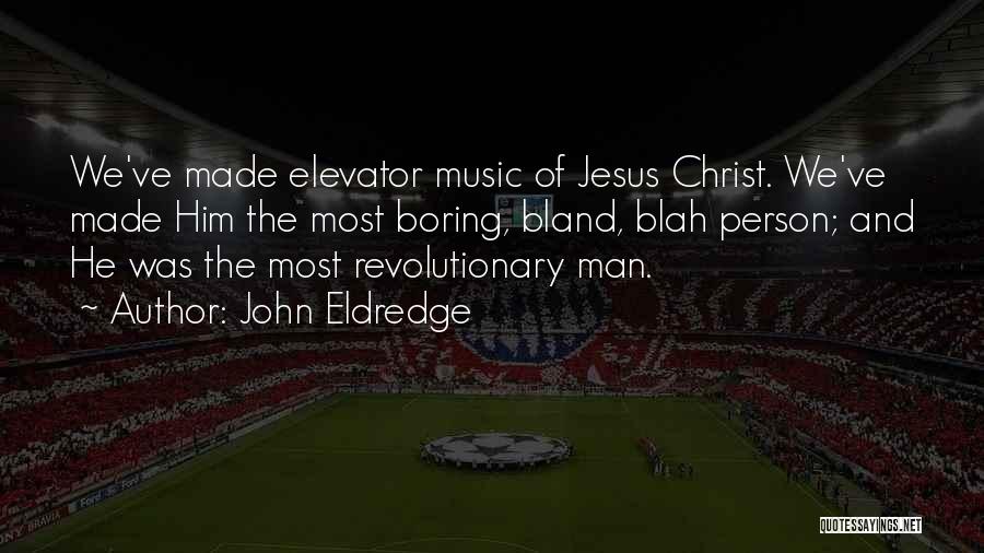John Eldredge Quotes: We've Made Elevator Music Of Jesus Christ. We've Made Him The Most Boring, Bland, Blah Person; And He Was The