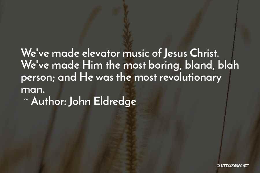 John Eldredge Quotes: We've Made Elevator Music Of Jesus Christ. We've Made Him The Most Boring, Bland, Blah Person; And He Was The