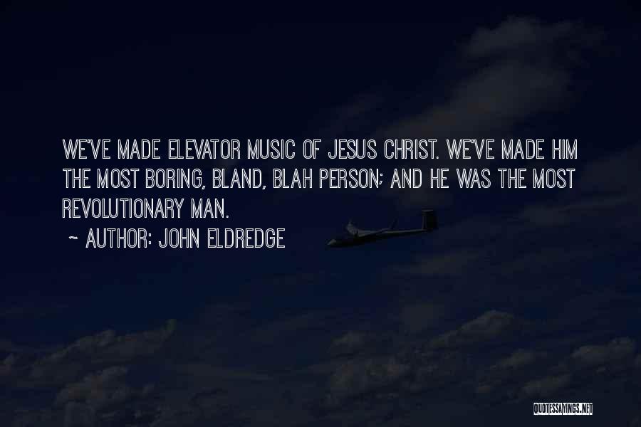 John Eldredge Quotes: We've Made Elevator Music Of Jesus Christ. We've Made Him The Most Boring, Bland, Blah Person; And He Was The