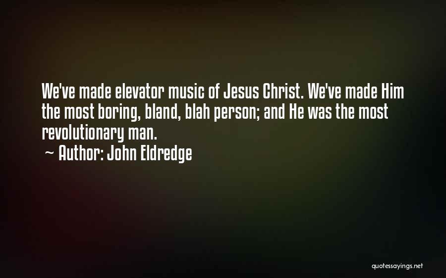 John Eldredge Quotes: We've Made Elevator Music Of Jesus Christ. We've Made Him The Most Boring, Bland, Blah Person; And He Was The