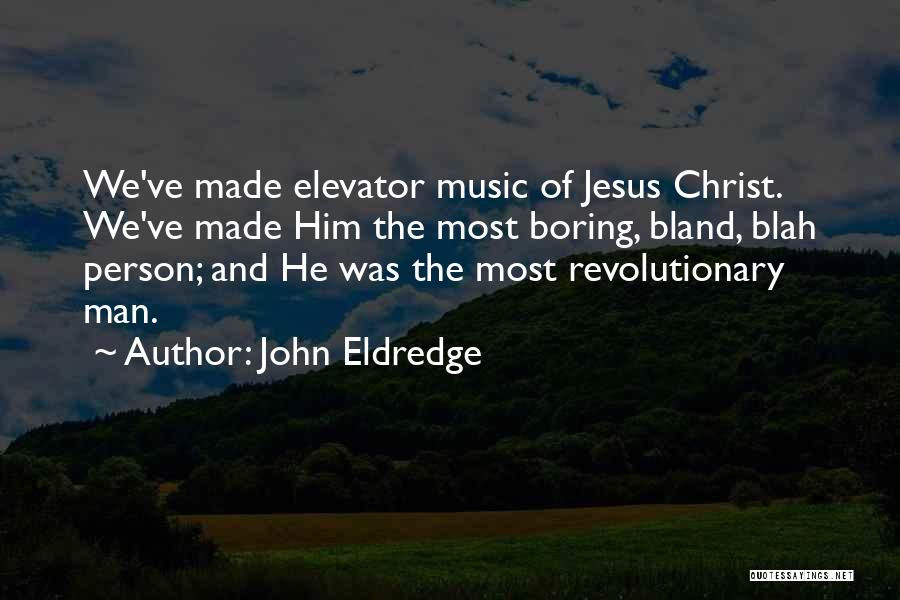 John Eldredge Quotes: We've Made Elevator Music Of Jesus Christ. We've Made Him The Most Boring, Bland, Blah Person; And He Was The