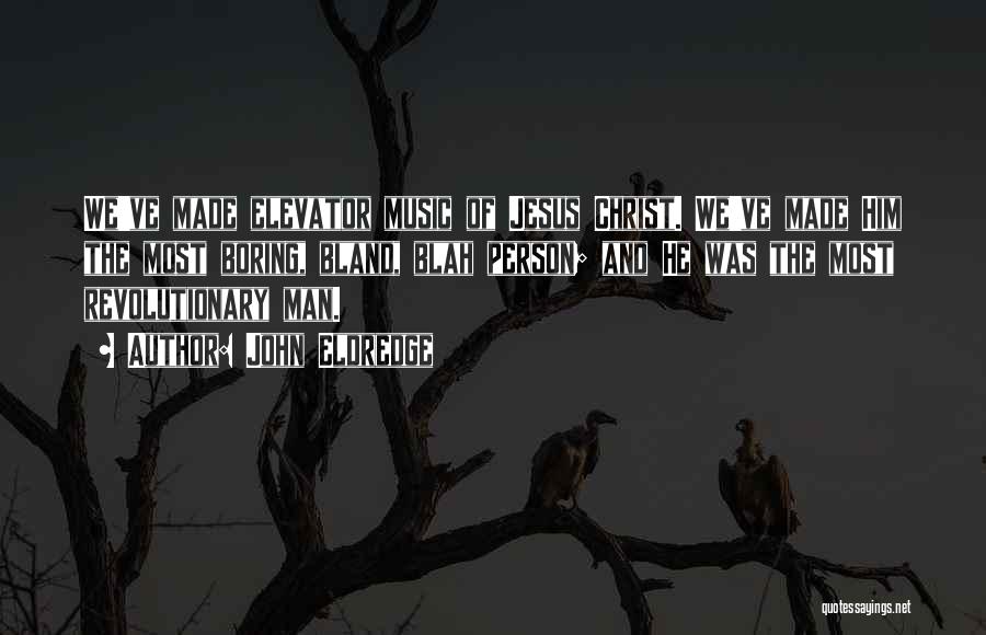 John Eldredge Quotes: We've Made Elevator Music Of Jesus Christ. We've Made Him The Most Boring, Bland, Blah Person; And He Was The