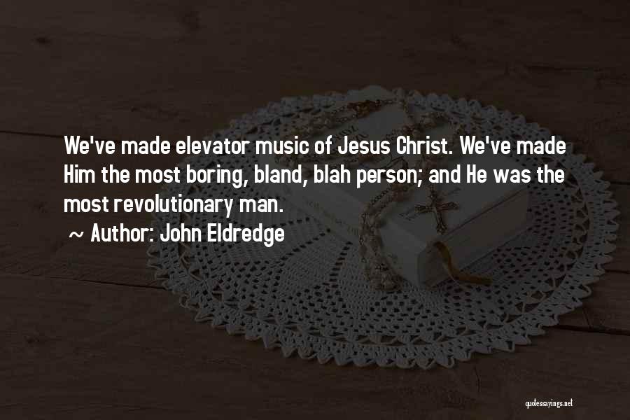 John Eldredge Quotes: We've Made Elevator Music Of Jesus Christ. We've Made Him The Most Boring, Bland, Blah Person; And He Was The