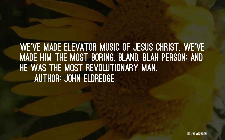 John Eldredge Quotes: We've Made Elevator Music Of Jesus Christ. We've Made Him The Most Boring, Bland, Blah Person; And He Was The