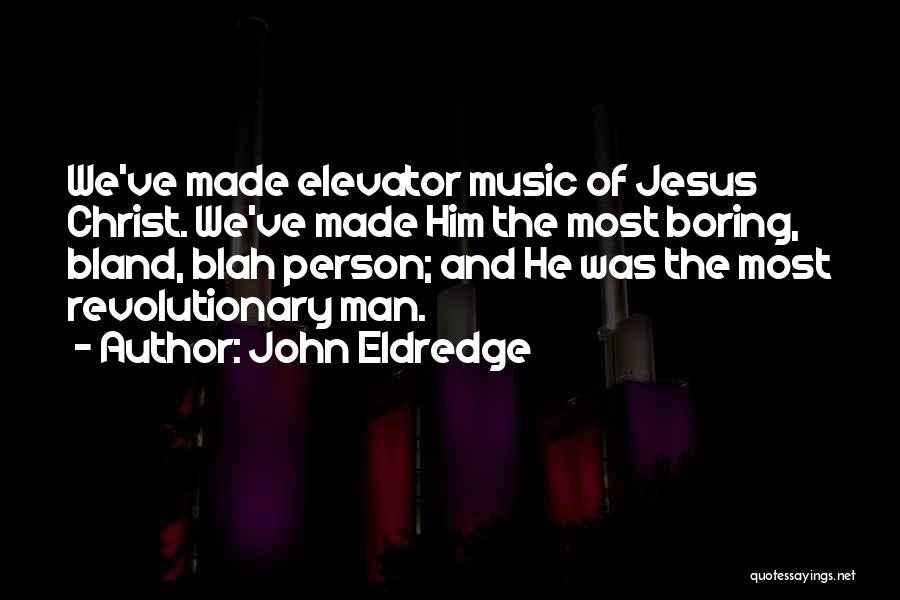 John Eldredge Quotes: We've Made Elevator Music Of Jesus Christ. We've Made Him The Most Boring, Bland, Blah Person; And He Was The