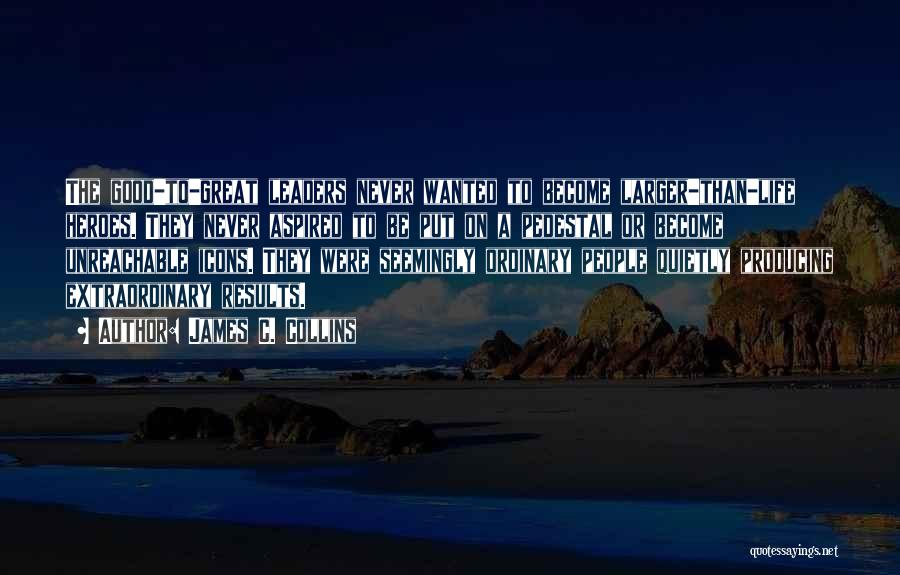 James C. Collins Quotes: The Good-to-great Leaders Never Wanted To Become Larger-than-life Heroes. They Never Aspired To Be Put On A Pedestal Or Become