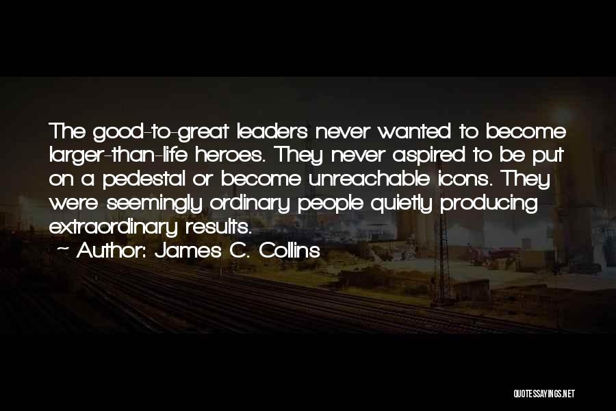 James C. Collins Quotes: The Good-to-great Leaders Never Wanted To Become Larger-than-life Heroes. They Never Aspired To Be Put On A Pedestal Or Become