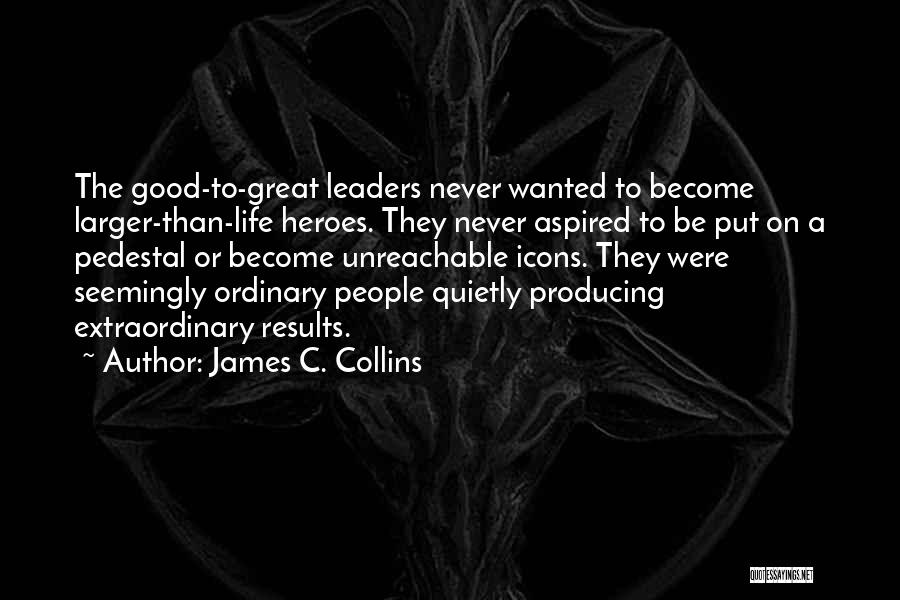 James C. Collins Quotes: The Good-to-great Leaders Never Wanted To Become Larger-than-life Heroes. They Never Aspired To Be Put On A Pedestal Or Become