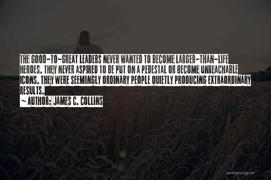 James C. Collins Quotes: The Good-to-great Leaders Never Wanted To Become Larger-than-life Heroes. They Never Aspired To Be Put On A Pedestal Or Become