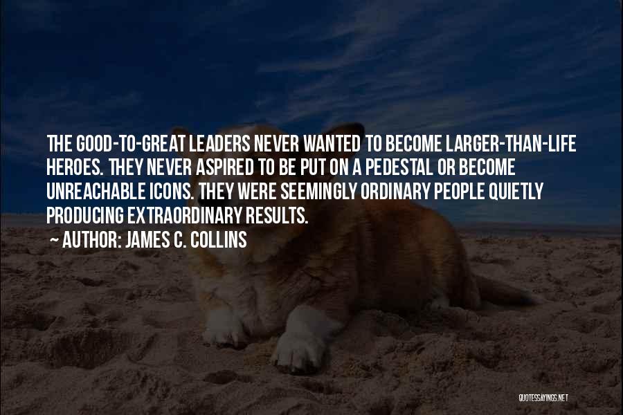 James C. Collins Quotes: The Good-to-great Leaders Never Wanted To Become Larger-than-life Heroes. They Never Aspired To Be Put On A Pedestal Or Become