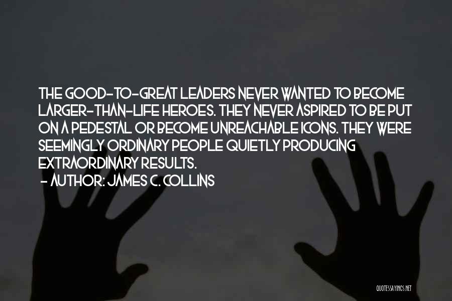 James C. Collins Quotes: The Good-to-great Leaders Never Wanted To Become Larger-than-life Heroes. They Never Aspired To Be Put On A Pedestal Or Become