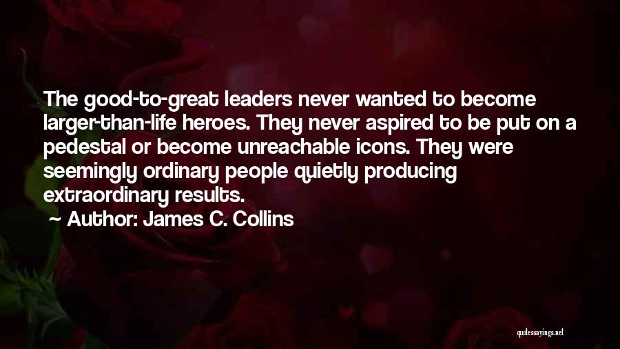 James C. Collins Quotes: The Good-to-great Leaders Never Wanted To Become Larger-than-life Heroes. They Never Aspired To Be Put On A Pedestal Or Become