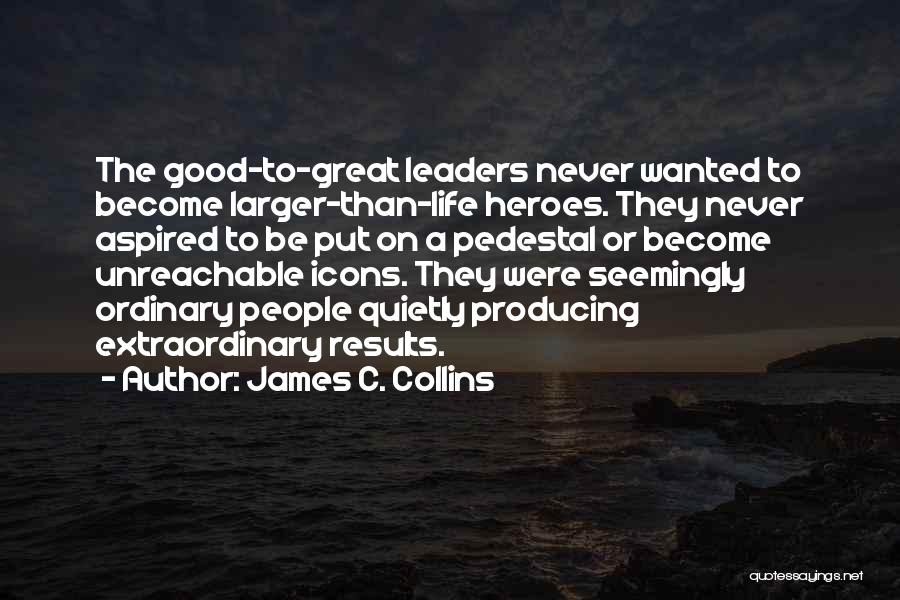 James C. Collins Quotes: The Good-to-great Leaders Never Wanted To Become Larger-than-life Heroes. They Never Aspired To Be Put On A Pedestal Or Become