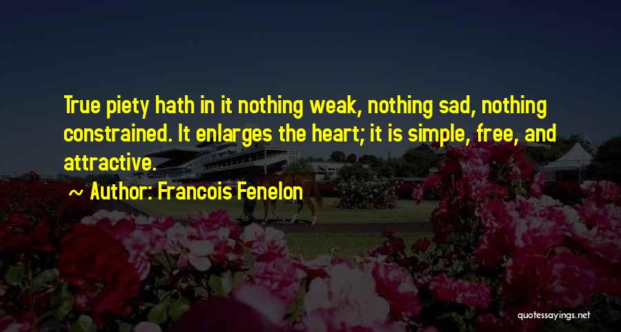 Francois Fenelon Quotes: True Piety Hath In It Nothing Weak, Nothing Sad, Nothing Constrained. It Enlarges The Heart; It Is Simple, Free, And