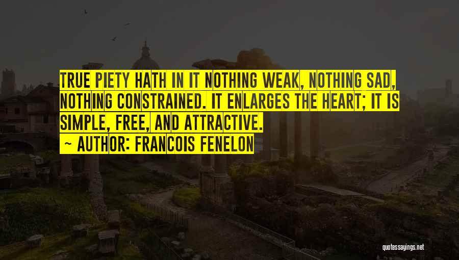 Francois Fenelon Quotes: True Piety Hath In It Nothing Weak, Nothing Sad, Nothing Constrained. It Enlarges The Heart; It Is Simple, Free, And