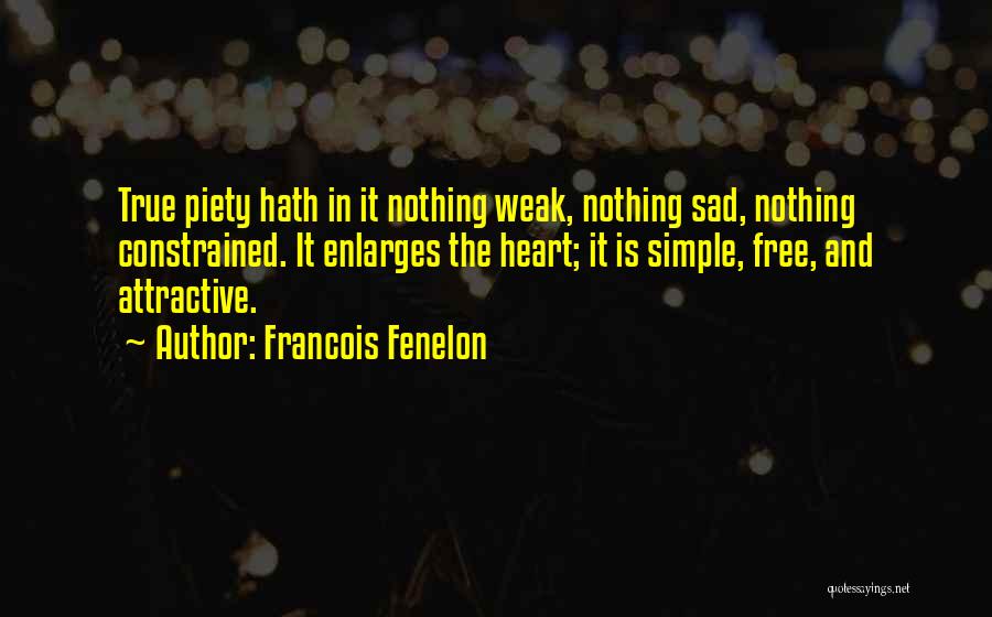 Francois Fenelon Quotes: True Piety Hath In It Nothing Weak, Nothing Sad, Nothing Constrained. It Enlarges The Heart; It Is Simple, Free, And