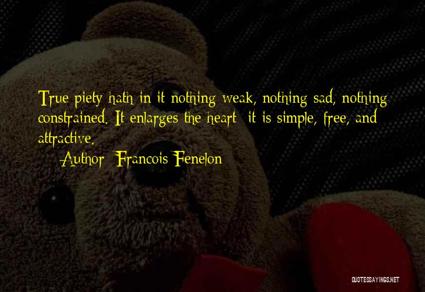 Francois Fenelon Quotes: True Piety Hath In It Nothing Weak, Nothing Sad, Nothing Constrained. It Enlarges The Heart; It Is Simple, Free, And