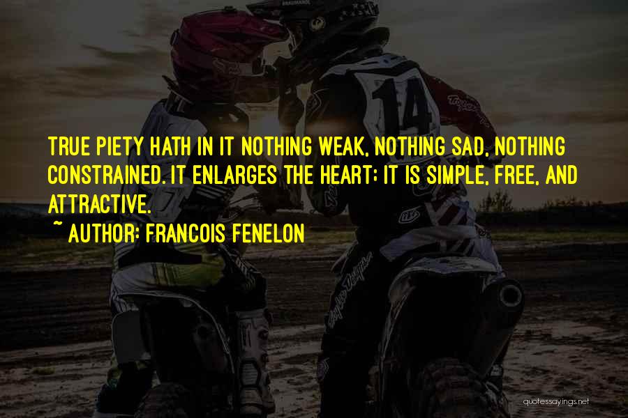 Francois Fenelon Quotes: True Piety Hath In It Nothing Weak, Nothing Sad, Nothing Constrained. It Enlarges The Heart; It Is Simple, Free, And