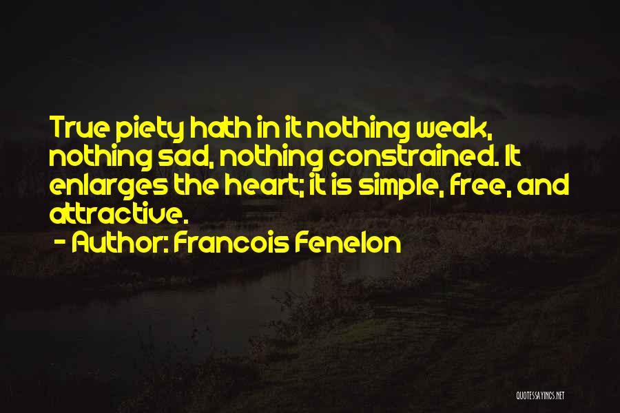 Francois Fenelon Quotes: True Piety Hath In It Nothing Weak, Nothing Sad, Nothing Constrained. It Enlarges The Heart; It Is Simple, Free, And