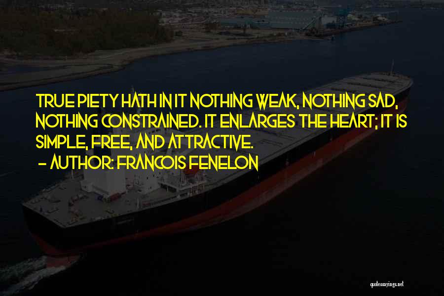 Francois Fenelon Quotes: True Piety Hath In It Nothing Weak, Nothing Sad, Nothing Constrained. It Enlarges The Heart; It Is Simple, Free, And