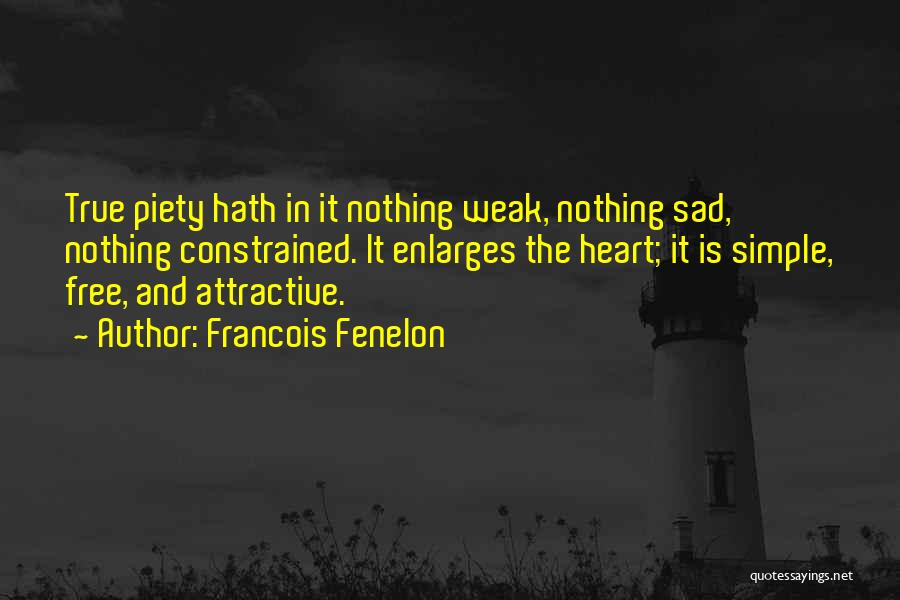 Francois Fenelon Quotes: True Piety Hath In It Nothing Weak, Nothing Sad, Nothing Constrained. It Enlarges The Heart; It Is Simple, Free, And