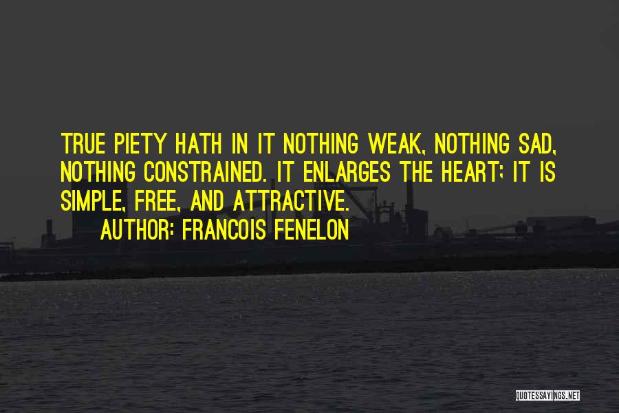 Francois Fenelon Quotes: True Piety Hath In It Nothing Weak, Nothing Sad, Nothing Constrained. It Enlarges The Heart; It Is Simple, Free, And