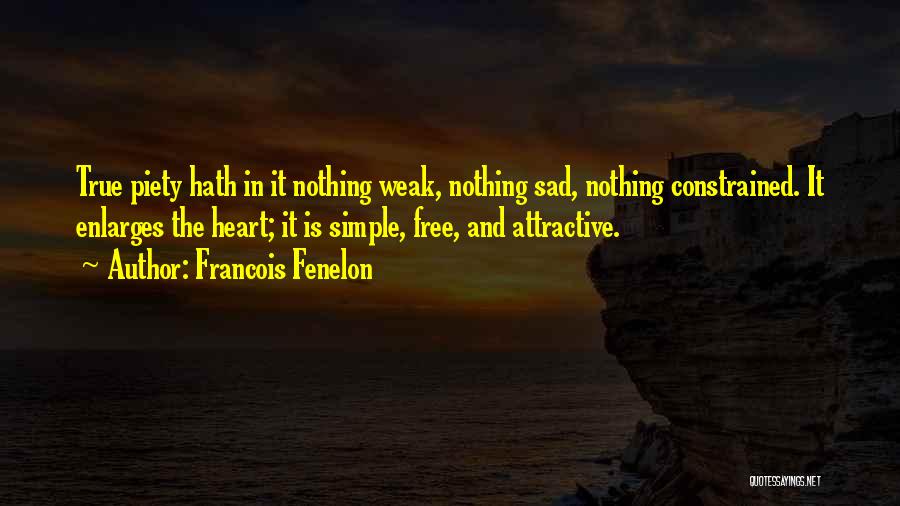 Francois Fenelon Quotes: True Piety Hath In It Nothing Weak, Nothing Sad, Nothing Constrained. It Enlarges The Heart; It Is Simple, Free, And