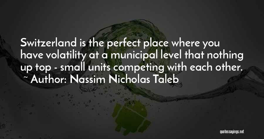 Nassim Nicholas Taleb Quotes: Switzerland Is The Perfect Place Where You Have Volatility At A Municipal Level That Nothing Up Top - Small Units