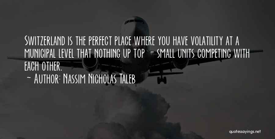 Nassim Nicholas Taleb Quotes: Switzerland Is The Perfect Place Where You Have Volatility At A Municipal Level That Nothing Up Top - Small Units