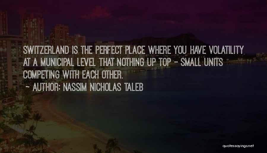 Nassim Nicholas Taleb Quotes: Switzerland Is The Perfect Place Where You Have Volatility At A Municipal Level That Nothing Up Top - Small Units