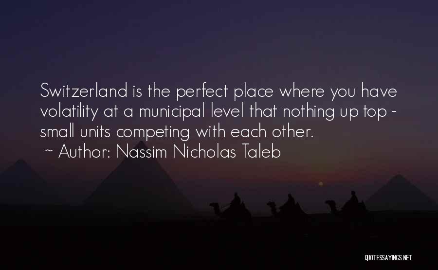 Nassim Nicholas Taleb Quotes: Switzerland Is The Perfect Place Where You Have Volatility At A Municipal Level That Nothing Up Top - Small Units