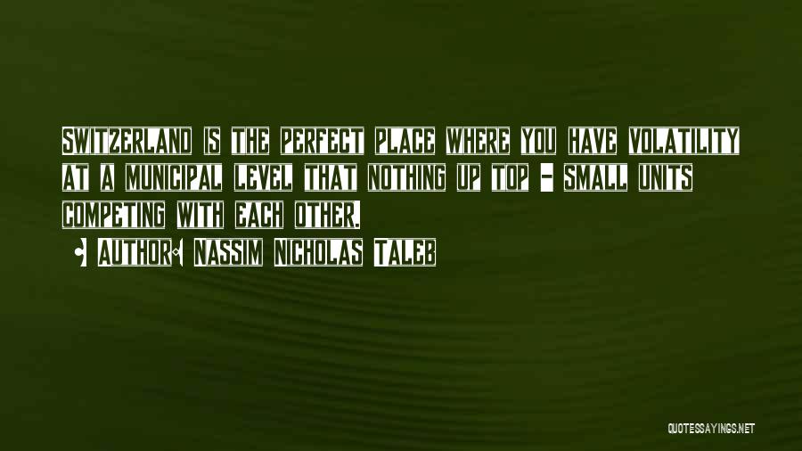 Nassim Nicholas Taleb Quotes: Switzerland Is The Perfect Place Where You Have Volatility At A Municipal Level That Nothing Up Top - Small Units