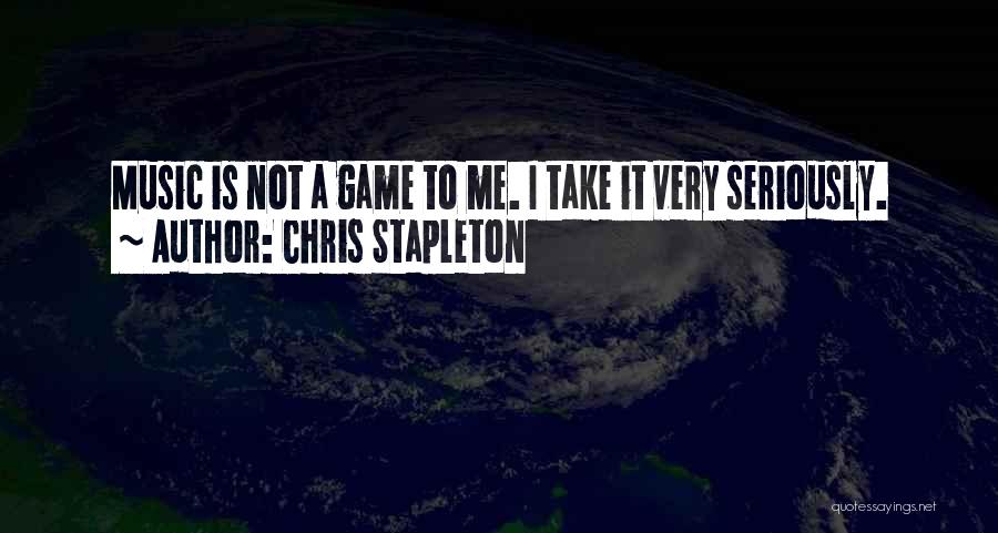 Chris Stapleton Quotes: Music Is Not A Game To Me. I Take It Very Seriously.