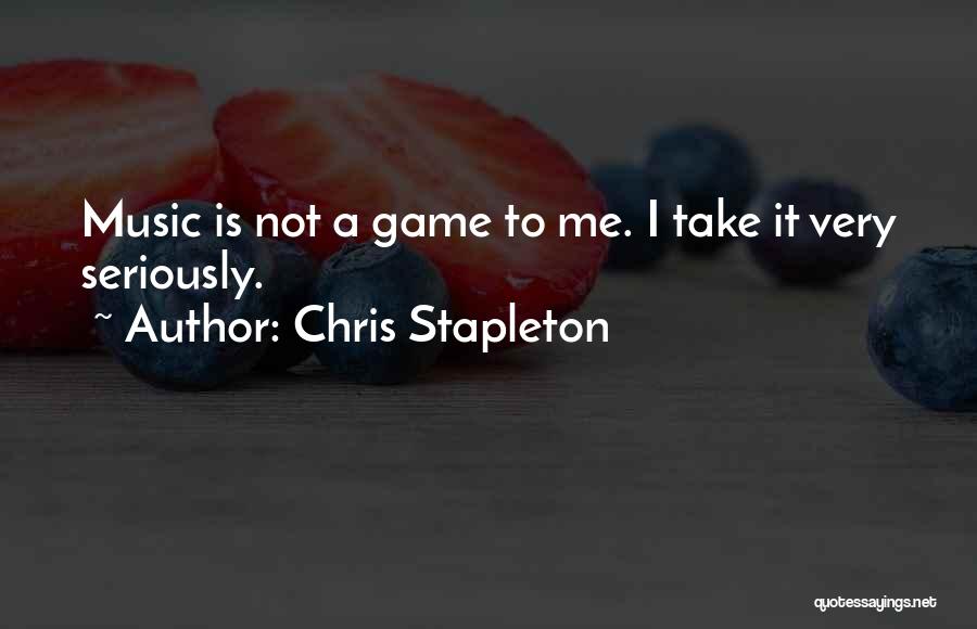 Chris Stapleton Quotes: Music Is Not A Game To Me. I Take It Very Seriously.