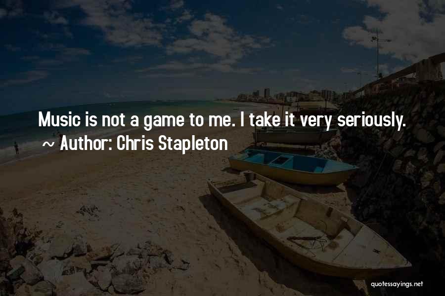 Chris Stapleton Quotes: Music Is Not A Game To Me. I Take It Very Seriously.