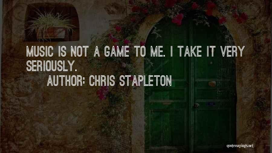 Chris Stapleton Quotes: Music Is Not A Game To Me. I Take It Very Seriously.