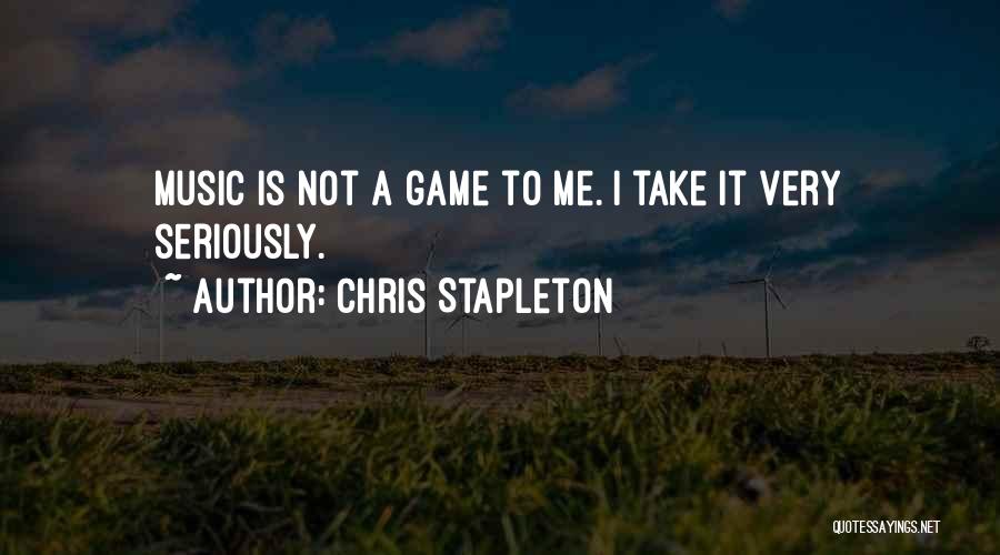 Chris Stapleton Quotes: Music Is Not A Game To Me. I Take It Very Seriously.