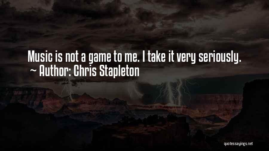 Chris Stapleton Quotes: Music Is Not A Game To Me. I Take It Very Seriously.