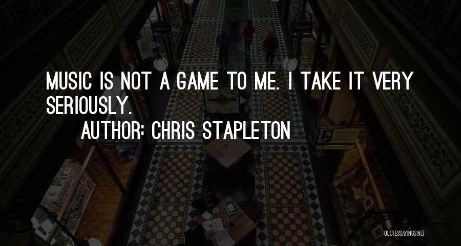 Chris Stapleton Quotes: Music Is Not A Game To Me. I Take It Very Seriously.