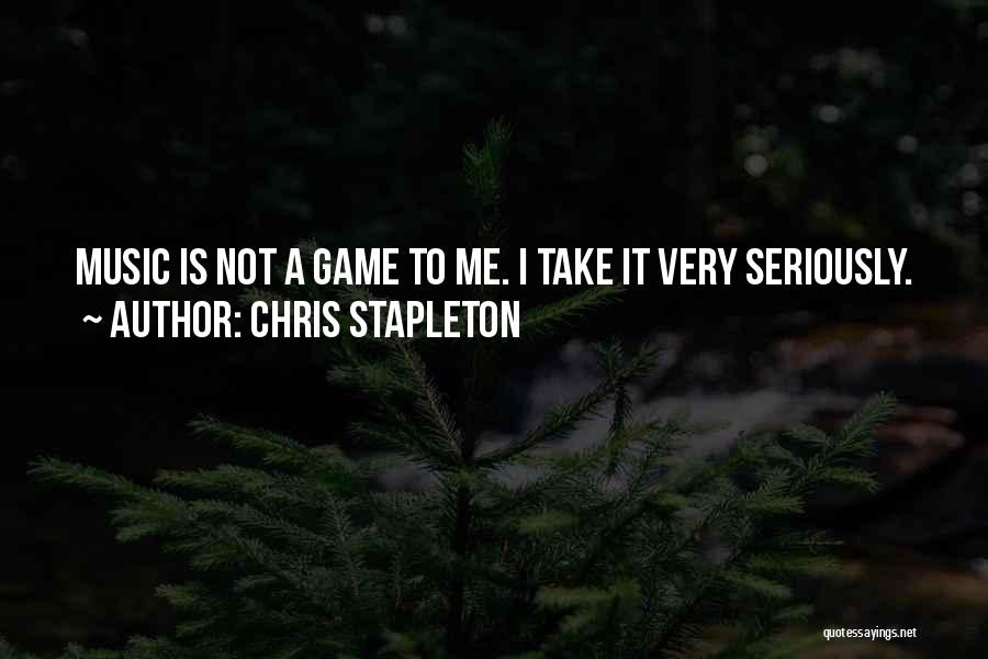 Chris Stapleton Quotes: Music Is Not A Game To Me. I Take It Very Seriously.