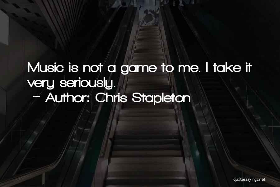 Chris Stapleton Quotes: Music Is Not A Game To Me. I Take It Very Seriously.