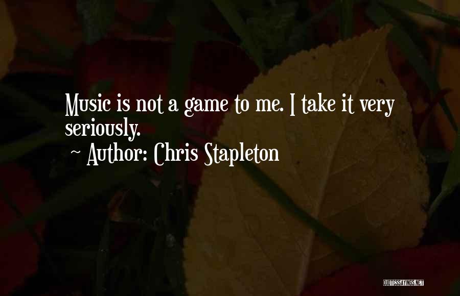 Chris Stapleton Quotes: Music Is Not A Game To Me. I Take It Very Seriously.